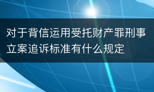 对于背信运用受托财产罪刑事立案追诉标准有什么规定