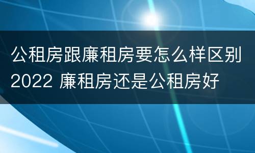 公租房跟廉租房要怎么样区别2022 廉租房还是公租房好