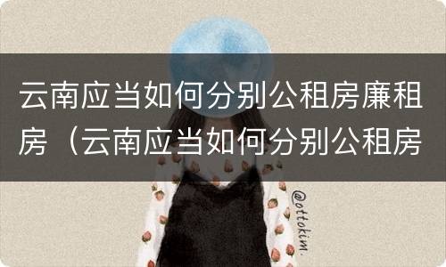 云南应当如何分别公租房廉租房（云南应当如何分别公租房廉租房和住宅）