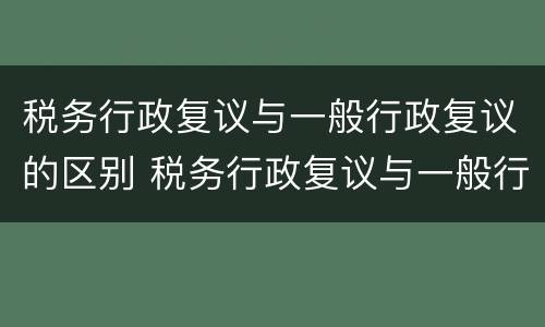 税务行政复议与一般行政复议的区别 税务行政复议与一般行政复议的区别和联系