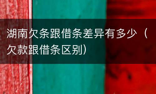 湖南欠条跟借条差异有多少（欠款跟借条区别）