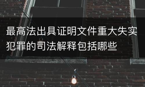 最高法出具证明文件重大失实犯罪的司法解释包括哪些