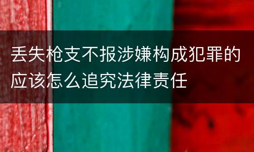 丢失枪支不报涉嫌构成犯罪的应该怎么追究法律责任