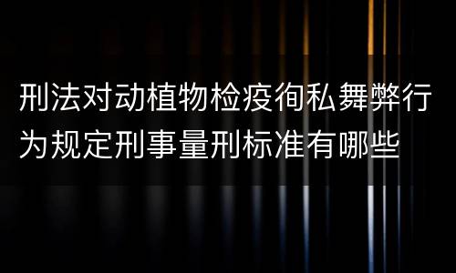 刑法对动植物检疫徇私舞弊行为规定刑事量刑标准有哪些