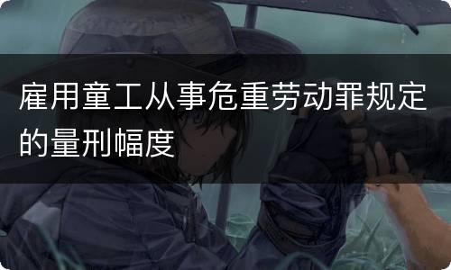 雇用童工从事危重劳动罪规定的量刑幅度