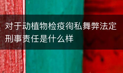 对于动植物检疫徇私舞弊法定刑事责任是什么样