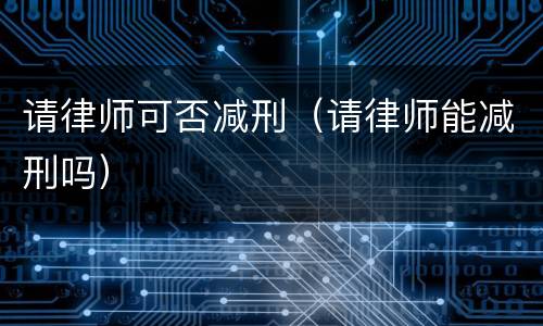 请律师可否减刑（请律师能减刑吗）