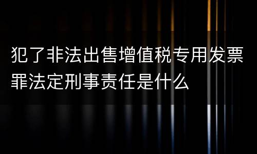 犯了非法出售增值税专用发票罪法定刑事责任是什么