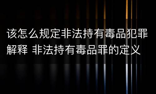 该怎么规定非法持有毒品犯罪解释 非法持有毒品罪的定义