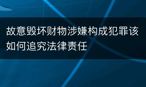 故意毁坏财物涉嫌构成犯罪该如何追究法律责任