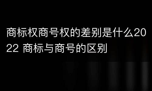 商标权商号权的差别是什么2022 商标与商号的区别