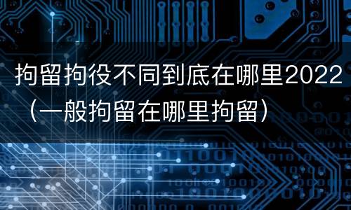 拘留拘役不同到底在哪里2022（一般拘留在哪里拘留）
