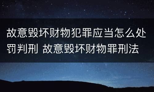 故意毁坏财物犯罪应当怎么处罚判刑 故意毁坏财物罪刑法