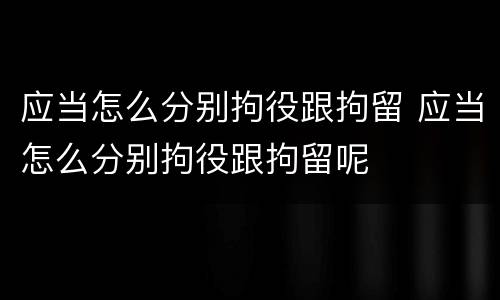 应当怎么分别拘役跟拘留 应当怎么分别拘役跟拘留呢