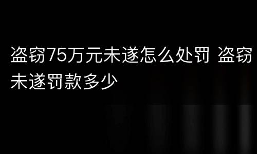 盗窃75万元未遂怎么处罚 盗窃未遂罚款多少