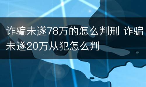 诈骗未遂78万的怎么判刑 诈骗未遂20万从犯怎么判