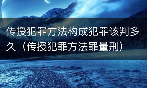 传授犯罪方法构成犯罪该判多久（传授犯罪方法罪量刑）