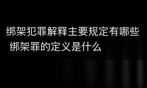 绑架犯罪解释主要规定有哪些 绑架罪的定义是什么