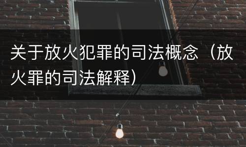 关于放火犯罪的司法概念（放火罪的司法解释）