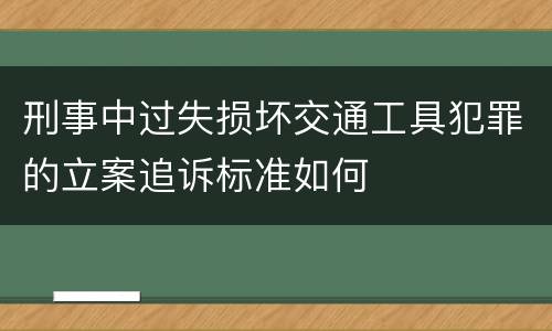 刑事中过失损坏交通工具犯罪的立案追诉标准如何