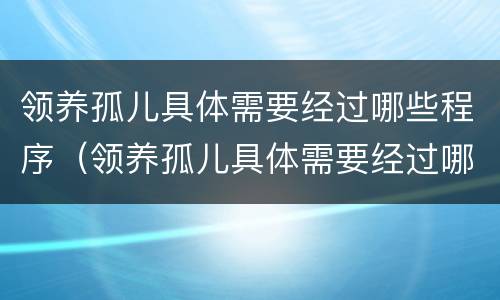 领养孤儿具体需要经过哪些程序（领养孤儿具体需要经过哪些程序和手续）
