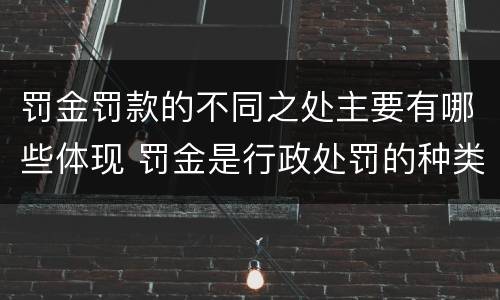 罚金罚款的不同之处主要有哪些体现 罚金是行政处罚的种类之一是对还是错