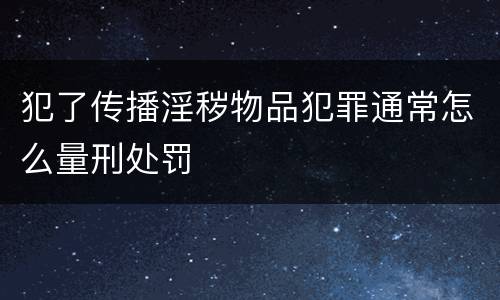 犯了传播淫秽物品犯罪通常怎么量刑处罚
