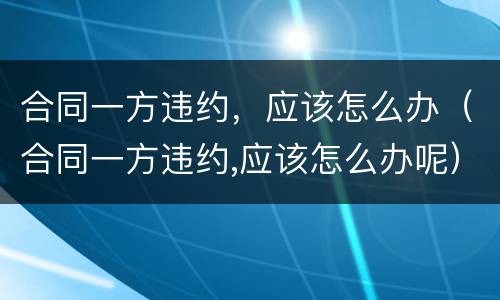 合同一方违约，应该怎么办（合同一方违约,应该怎么办呢）