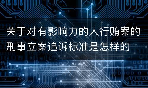 关于对有影响力的人行贿案的刑事立案追诉标准是怎样的