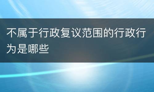 不属于行政复议范围的行政行为是哪些