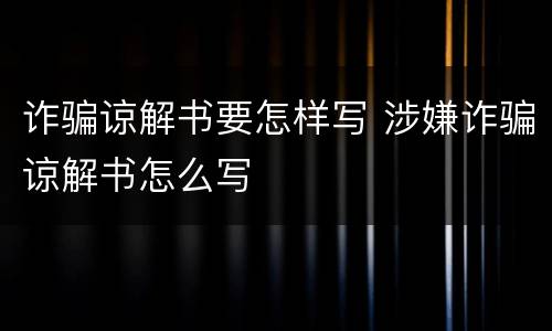 诈骗谅解书要怎样写 涉嫌诈骗谅解书怎么写