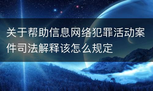 关于帮助信息网络犯罪活动案件司法解释该怎么规定