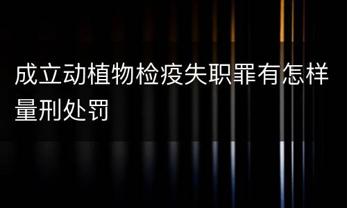 成立动植物检疫失职罪有怎样量刑处罚