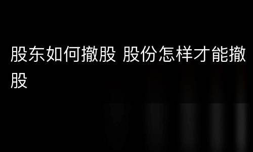股东如何撤股 股份怎样才能撤股