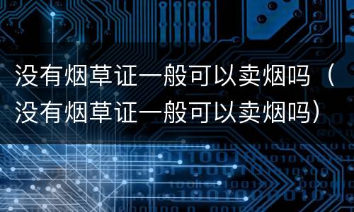 没有烟草证一般可以卖烟吗（没有烟草证一般可以卖烟吗）