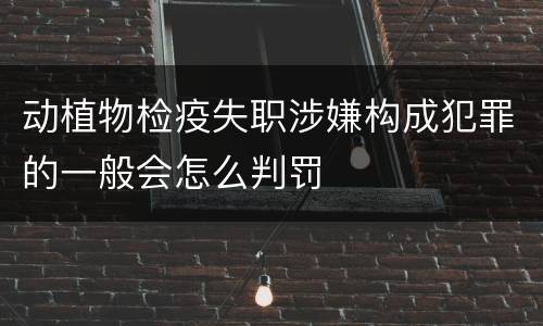 动植物检疫失职涉嫌构成犯罪的一般会怎么判罚