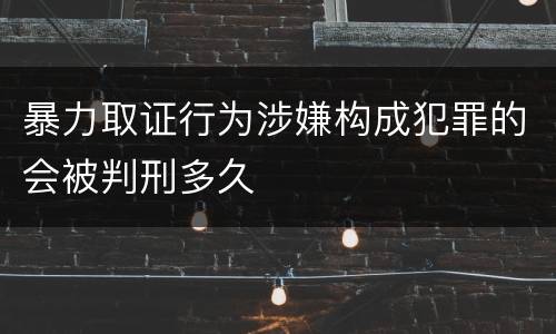 暴力取证行为涉嫌构成犯罪的会被判刑多久