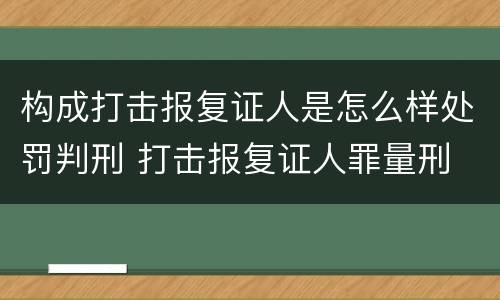 构成打击报复证人是怎么样处罚判刑 打击报复证人罪量刑