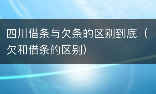 四川借条与欠条的区别到底（欠和借条的区别）
