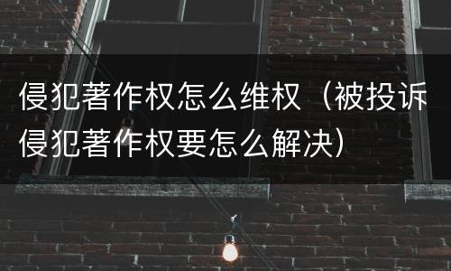 侵犯著作权怎么维权（被投诉侵犯著作权要怎么解决）