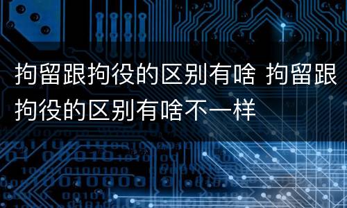 拘留跟拘役的区别有啥 拘留跟拘役的区别有啥不一样