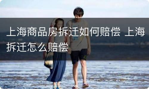 上海商品房拆迁如何赔偿 上海拆迁怎么赔偿