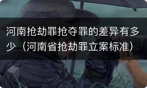 河南抢劫罪抢夺罪的差异有多少（河南省抢劫罪立案标准）