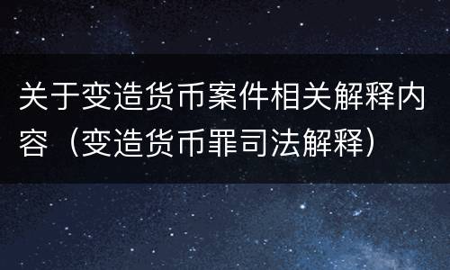 关于变造货币案件相关解释内容（变造货币罪司法解释）