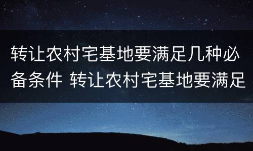 转让农村宅基地要满足几种必备条件 转让农村宅基地要满足几种必备条件是什么