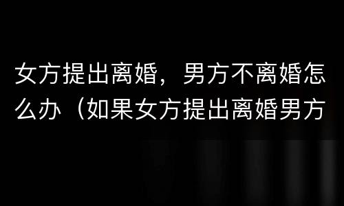 女方提出离婚，男方不离婚怎么办（如果女方提出离婚男方不离怎么办）