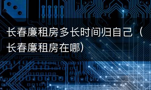 长春廉租房多长时间归自己（长春廉租房在哪）