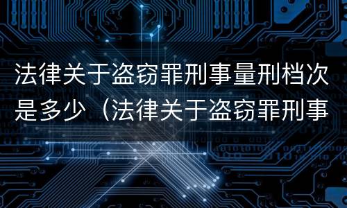 法律关于盗窃罪刑事量刑档次是多少（法律关于盗窃罪刑事量刑档次是多少的规定）