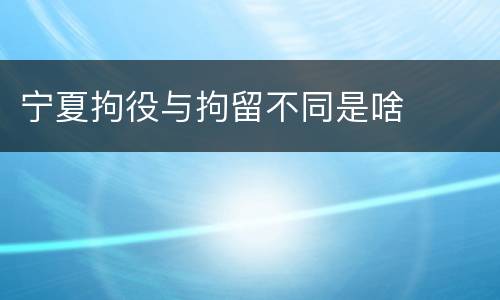 宁夏拘役与拘留不同是啥