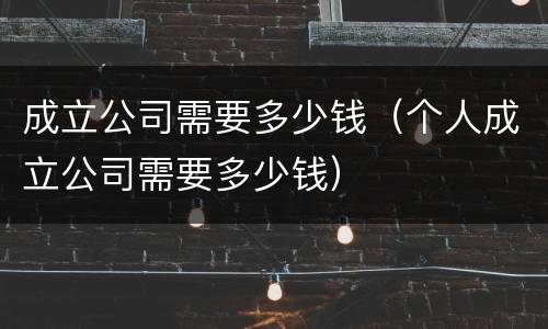成立公司需要多少钱（个人成立公司需要多少钱）